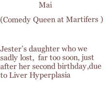 Mai  (Comedy Queen at Martifers )    Jester’s daughter who we sadly lost,  far too soon, just after her second birthday,due to Liver Hyperplasia
